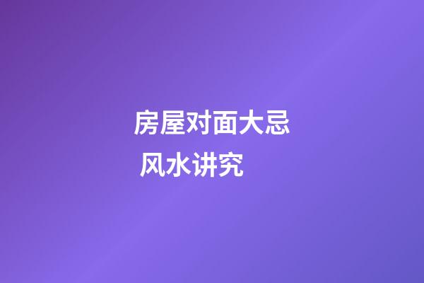 房屋对面大忌 风水讲究